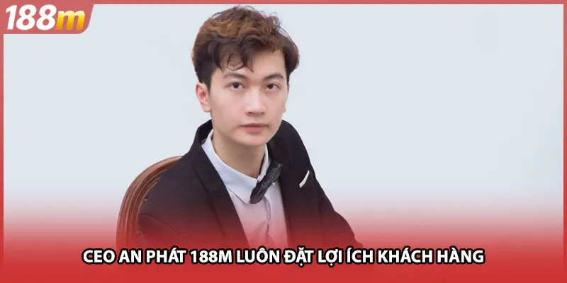 CEO An Phát 188M luôn đặt lợi ích khách hàng